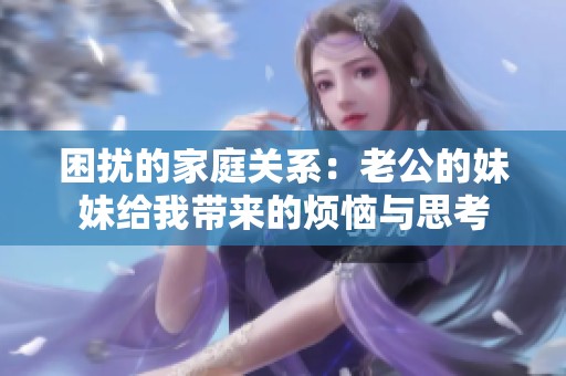 困扰的家庭关系：老公的妹妹给我带来的烦恼与思考
