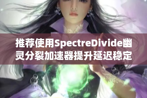 推荐使用SpectreDivide幽灵分裂加速器提升延迟稳定性与速度