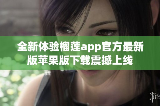 全新体验榴莲app官方最新版苹果版下载震撼上线