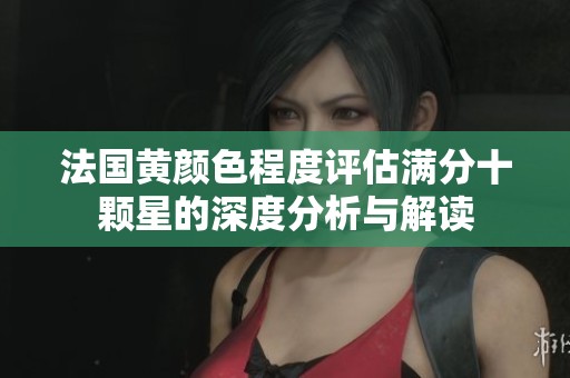 法国黄颜色程度评估满分十颗星的深度分析与解读