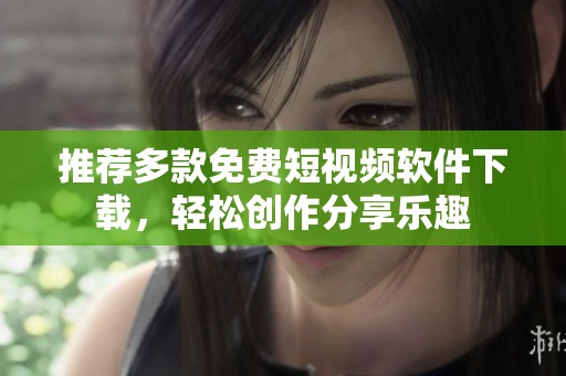 推荐多款免费短视频软件下载，轻松创作分享乐趣
