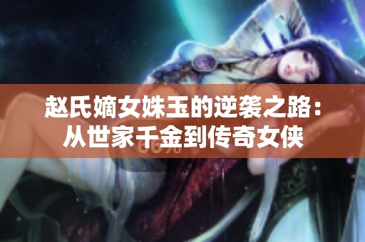 赵氏嫡女姝玉的逆袭之路：从世家千金到传奇女侠