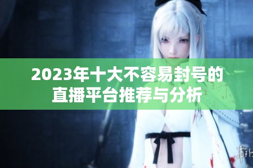 2023年十大不容易封号的直播平台推荐与分析