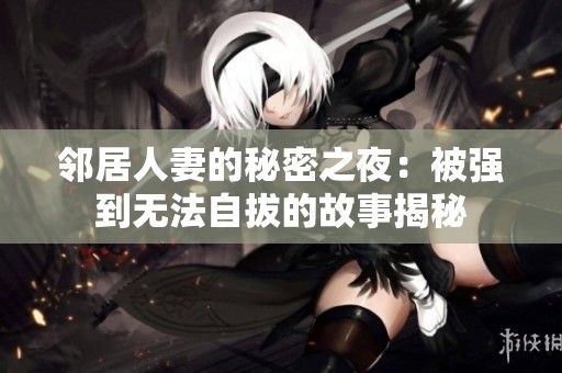 邻居人妻的秘密之夜：被强到无法自拔的故事揭秘
