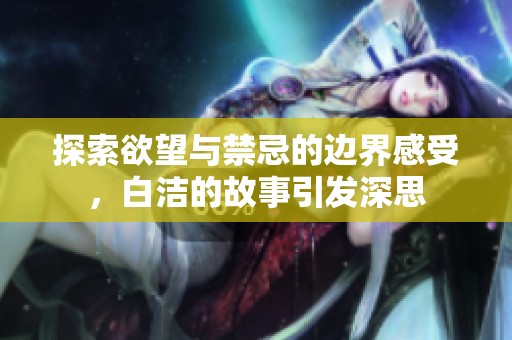 探索欲望与禁忌的边界感受，白洁的故事引发深思