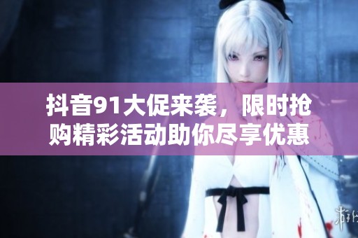 抖音91大促来袭，限时抢购精彩活动助你尽享优惠