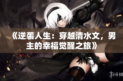 《逆袭人生：穿越清水文，男主的幸福觉醒之旅》