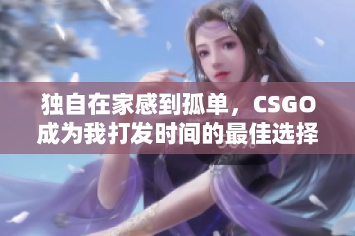 独自在家感到孤单，CSGO成为我打发时间的最佳选择