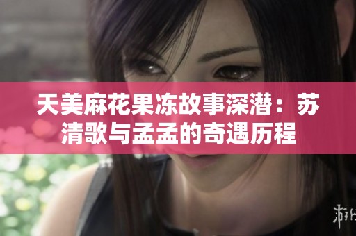 天美麻花果冻故事深潜：苏清歌与孟孟的奇遇历程