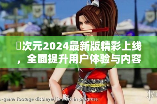囧次元2024最新版精彩上线，全面提升用户体验与内容！
