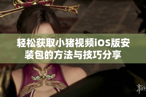 轻松获取小猪视频iOS版安装包的方法与技巧分享