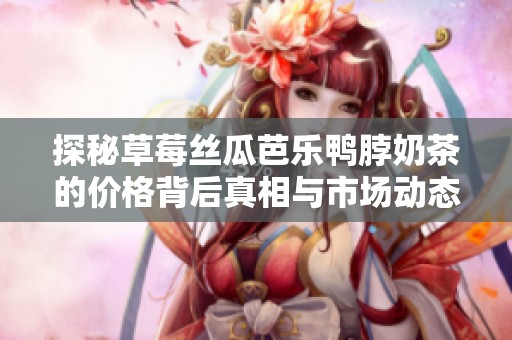 探秘草莓丝瓜芭乐鸭脖奶茶的价格背后真相与市场动态
