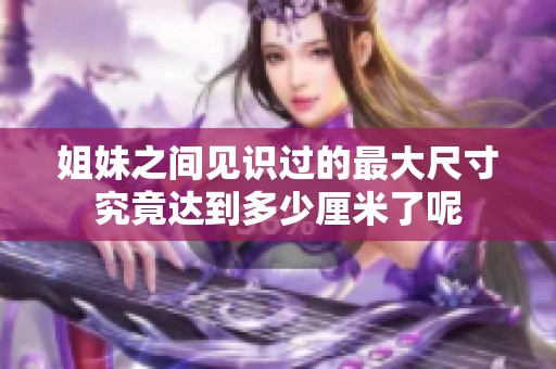 姐妹之间见识过的最大尺寸究竟达到多少厘米了呢