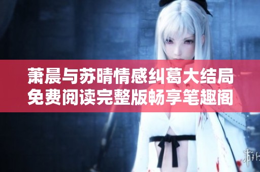 萧晨与苏晴情感纠葛大结局免费阅读完整版畅享笔趣阁精彩内容