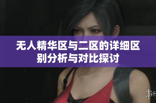 无人精华区与二区的详细区别分析与对比探讨