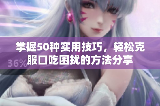 掌握50种实用技巧，轻松克服口吃困扰的方法分享