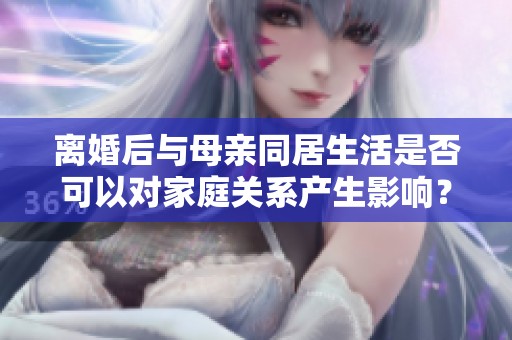 离婚后与母亲同居生活是否可以对家庭关系产生影响？