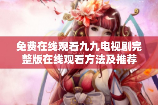 免费在线观看九九电视剧完整版在线观看方法及推荐