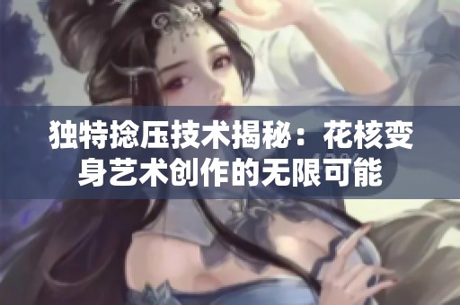 独特捻压技术揭秘：花核变身艺术创作的无限可能