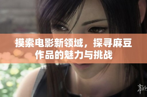摸索电影新领域，探寻麻豆作品的魅力与挑战