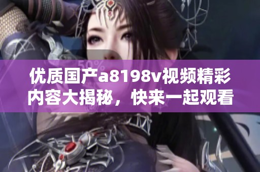 优质国产a8198v视频精彩内容大揭秘，快来一起观看吧