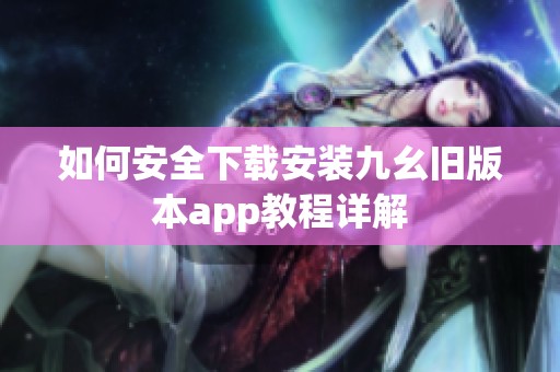 如何安全下载安装九幺旧版本app教程详解