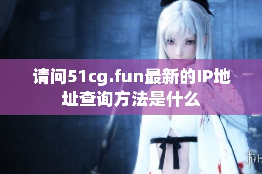 请问51cg.fun最新的IP地址查询方法是什么