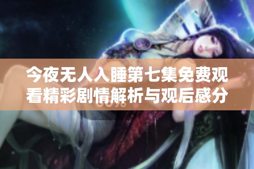 今夜无人入睡第七集免费观看精彩剧情解析与观后感分享