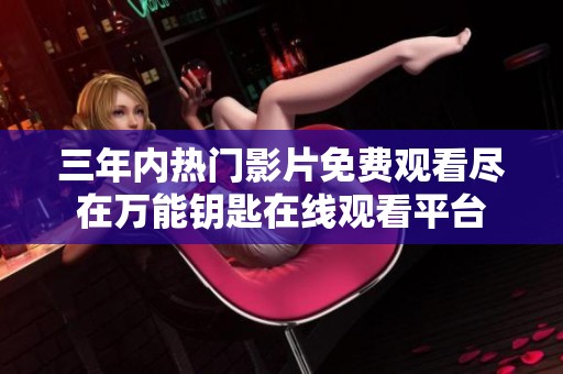 三年内热门影片免费观看尽在万能钥匙在线观看平台