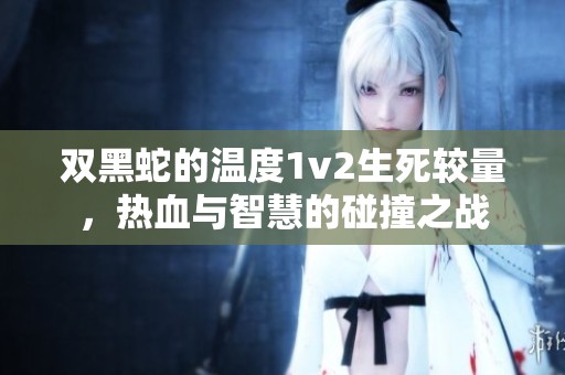 双黑蛇的温度1v2生死较量，热血与智慧的碰撞之战
