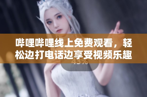 哔哩哔哩线上免费观看，轻松边打电话边享受视频乐趣