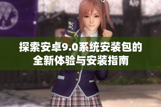 探索安卓9.0系统安装包的全新体验与安装指南