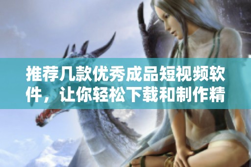 推荐几款优秀成品短视频软件，让你轻松下载和制作精彩视频