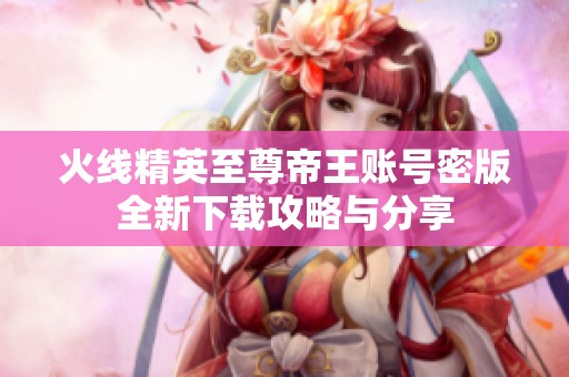 火线精英至尊帝王账号密版全新下载攻略与分享