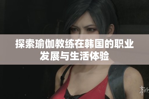 探索瑜伽教练在韩国的职业发展与生活体验
