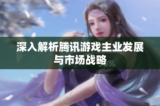 深入解析腾讯游戏主业发展与市场战略