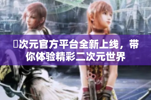囧次元官方平台全新上线，带你体验精彩二次元世界