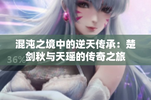 混沌之境中的逆天传承：楚剑秋与天瑶的传奇之旅