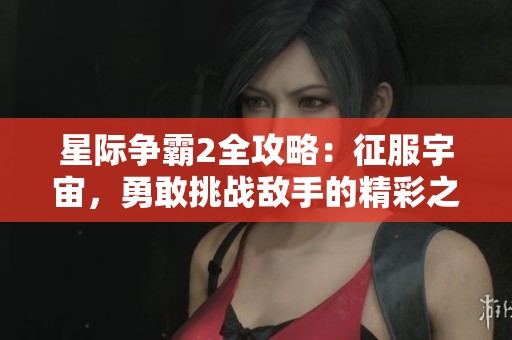 星际争霸2全攻略：征服宇宙，勇敢挑战敌手的精彩之旅！