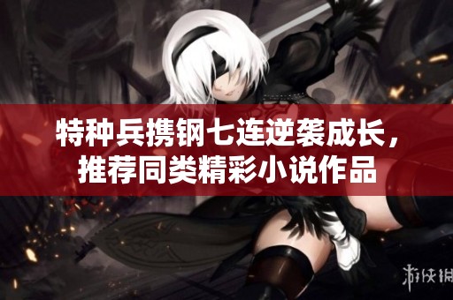 特种兵携钢七连逆袭成长，推荐同类精彩小说作品