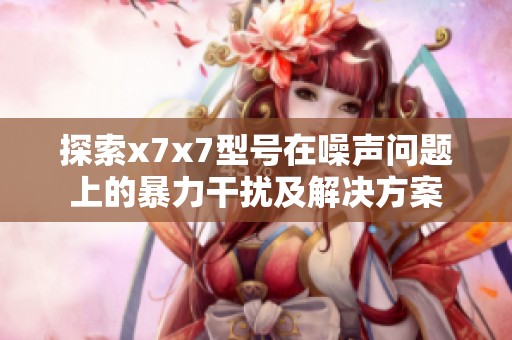探索x7x7型号在噪声问题上的暴力干扰及解决方案