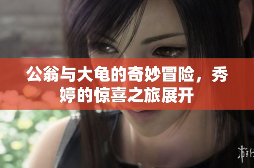公翁与大龟的奇妙冒险，秀婷的惊喜之旅展开
