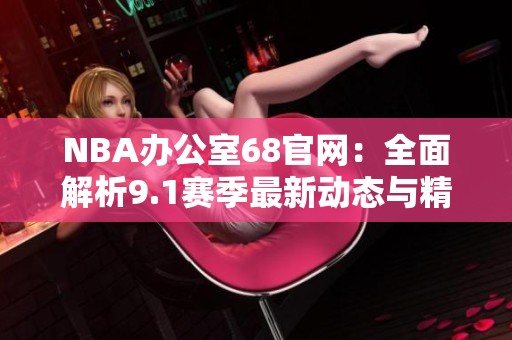 NBA办公室68官网：全面解析9.1赛季最新动态与精彩赛事