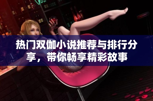 热门双伽小说推荐与排行分享，带你畅享精彩故事