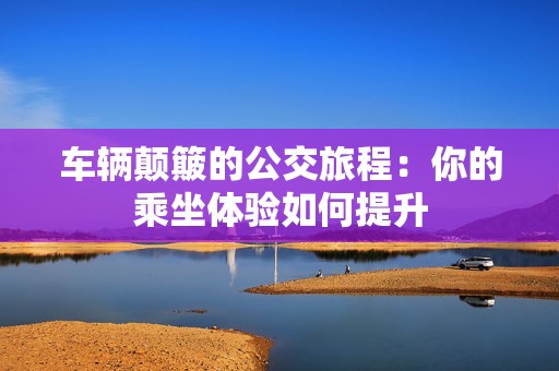 车辆颠簸的公交旅程：你的乘坐体验如何提升
