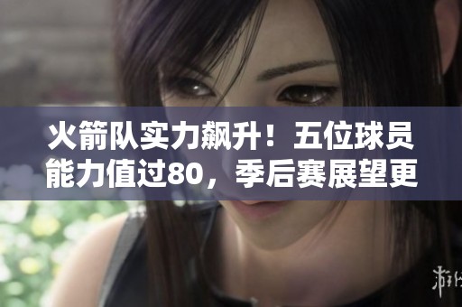 火箭队实力飙升！五位球员能力值过80，季后赛展望更辉煌