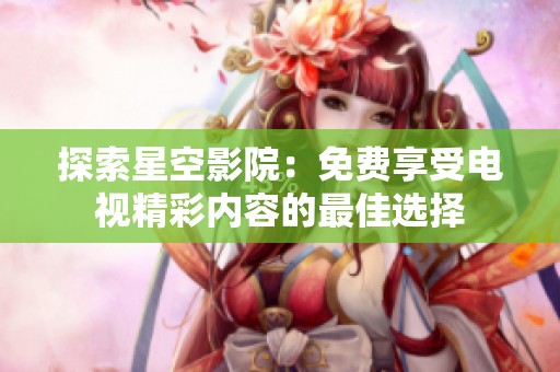 探索星空影院：免费享受电视精彩内容的最佳选择