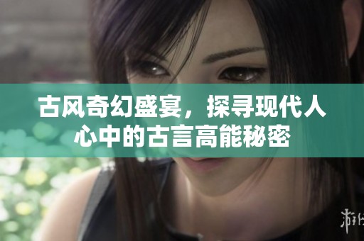 古风奇幻盛宴，探寻现代人心中的古言高能秘密
