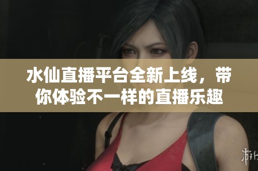 水仙直播平台全新上线，带你体验不一样的直播乐趣