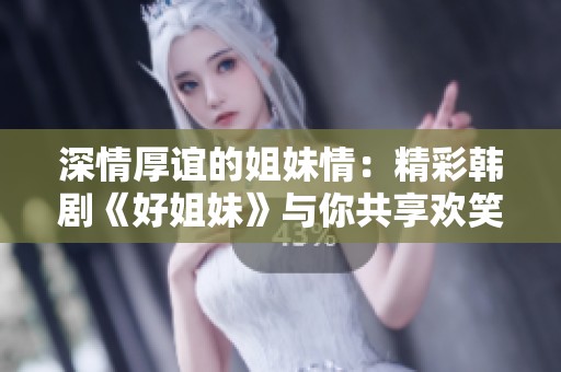 深情厚谊的姐妹情：精彩韩剧《好姐妹》与你共享欢笑与泪水